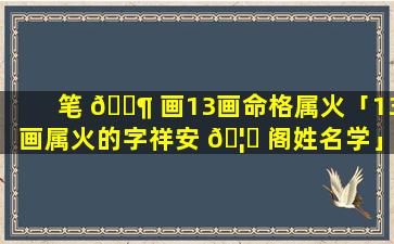 笔 🐶 画13画命格属火「13画属火的字祥安 🦄 阁姓名学」